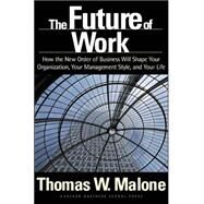 The Future of Work: How the New Order of Business Will Shape Your Organization, Your Management Style, and Your Life by Malone, Thomas W., 9781591391258