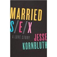 Married Sex A Love Story by Kornbluth, Jesse, 9781504011259