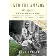 Into the Amazon The Life of Cndido Rondon, Trailblazing Explorer, Scientist, Statesman, and Conservationist by Rohter, Larry, 9781324021261