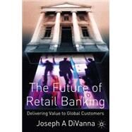 The Future of Retail Banking Delivering Value to Global Customer by DiVanna, Joseph A., 9781403911261