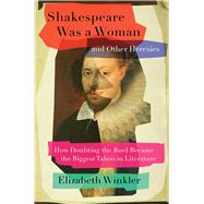 Shakespeare Was a Woman and Other Heresies How Doubting the Bard Became the Biggest Taboo in Literature by Winkler, Elizabeth, 9781982171261