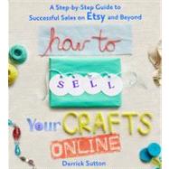 How to Sell Your Crafts Online A Step-by-Step Guide to Successful Sales on Etsy and Beyond by Sutton, Derrick, 9780312541262