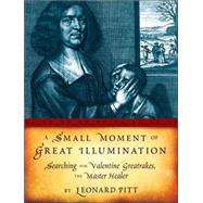 A Small Moment of Great Illumination Searching for Valentine Greatrakes, The Master Healer by Pitt, Leonard, 9781593761264
