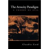 The Atrocity Paradigm A Theory of Evil by Card, Claudia, 9780195181265