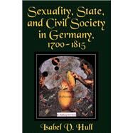 Sexuality, State, and Civil Society in Germany, 1700-1815 by Hull, Isabel V., 9780801431265