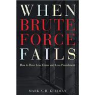 When Brute Force Fails : How to Have Less Crime and Less Punishment by Kleiman, Mark A. R., 9781400831265