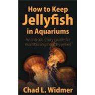 How to Keep Jellyfish in Aquariums: An Introductory Guide for Maintaining Healthy Jellies by Widmer, Chad L., 9781604941265