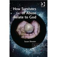 How Survivors of Abuse Relate to God: The Authentic Spirituality of the Annihilated Soul by Shooter,Susan, 9781409441267