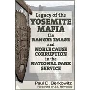 Legacy of the Yosemite Mafia The Ranger Image and Noble Cause Corruption in the National Park Service by Berkowitz, Paul D.; Reynolds, James (J.T.), 9781634241267