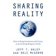 Sharing Reality How to Bring Secularism and Science to an Evolving Religious World by Haley, Jeff T.; McGowan, Dale, 9781634311267