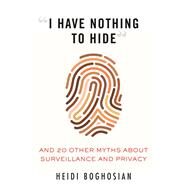 I Have Nothing to Hide And 20 Other Myths About Surveillance and Privacy by Boghosian, Heidi, 9780807061268