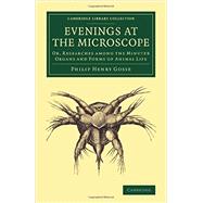Evenings at the Microscope: Or, Researches Among the Minuter Organs and Forms of Animal Life by Gosse, Philip Henry, 9781108081269