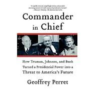 Commander in Chief How Truman, Johnson, and Bush Turned a Presidential Power into a Threat to America's Future by Perret, Geoffrey, 9780374531270