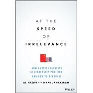 At the Speed of Irrelevance How America Blew Its AI Leadership Position and How to Regain It by Naqvi, Al; Janakiram, Mani, 9781119861270