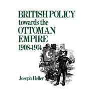 British Policy Towards the Ottoman Empire 1908-1914 by Heller,Joseph, 9780714631271