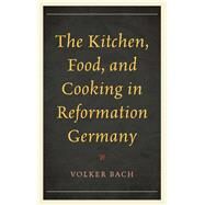 The Kitchen, Food, and Cooking in Reformation Germany by Bach, Volker, 9781442251274