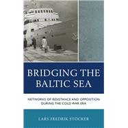 Bridging the Baltic Sea Networks of Resistance and Opposition during the Cold War Era by Stcker, Lars Fredrik, 9781498551274