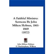 Faithful Ministry : Sermons by John Milton Holmes, 1861-1869 (1872) by Holmes, John Milton; Buckingham, Willcox, G.; Bacon, George Blagden, 9781120251275