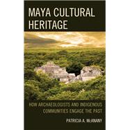 Maya Cultural Heritage How Archaeologists and Indigenous Communities Engage the Past by McAnany, Patricia A.; Rowe, Sarah M., 9781442241275