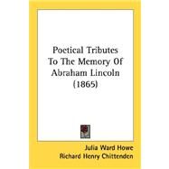 Poetical Tributes To The Memory Of Abraham Lincoln by Howe, Julia Ward; Chittenden, Richard Henry; Stoddard, Richard Henry, 9780548811276