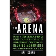 The Arena Inside the Tailgating, Ticket-Scalping, Mascot-Racing, Dubiously Funded, and Possibly Haunted Monuments of American Sport by Kohan, Rafi, 9781631491276