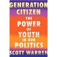 Generation Citizen The Power of Youth in Our Politics by Warren, Scott, 9781640091276