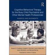 Cognitive Behavioral Therapy for the Busy Child Psychiatrist and Other Mental Health Professionals: Rubrics and Rudiments by Friedberg; Robert D., 9780415991278