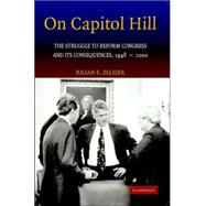 On Capitol Hill: The Struggle to Reform Congress and its Consequences, 1948–2000 by Julian E. Zelizer, 9780521681278