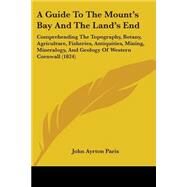 A Guide To The Mount's Bay And The Land's End: Comprehending the Topography, Botany, Agriculture, Fisheries, Antiquities, Mining, Mineralogy, and Geology of Western Cornwall by Paris, John Ayrton, 9780548881279