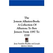The Jonson Allusion-Book: A Collection of Allusions to Ben Jonson from 1597 to 1700 by Bradley, Jesse Franklin, 9781432541279
