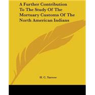 A Further Contribution To The Study Of The Mortuary Customs Of The North American Indians by Yarrow, H. C., 9781419101281