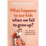 What Happens to Our Kids When We Fail to Grow Up by Maggie Hamilton, 9781922711281