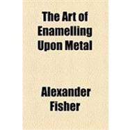 The Art of Enamelling upon Metal by Fisher, Alexander, 9781154531282