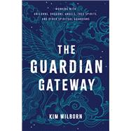The Guardian Gateway Working with Unicorns, Dragons, Angels, Tree Spirits, and Other Spiritual Guardians by Wilborn, Kim, 9781401961282