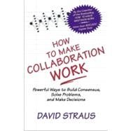 How to Make Collaboration Work Powerful Ways to Build Consensus, Solve Problems, and Make Decisions by STRAUS, DAVID, 9781576751282