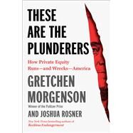 These Are the Plunderers How Private Equity Runs—and Wrecks—America by Morgenson, Gretchen; Rosner, Joshua, 9781982191283