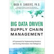 Big Data Driven Supply Chain Management A Framework for Implementing Analytics and Turning Information Into Intelligence by Sanders, Nada R., 9780133801286