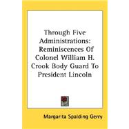 Through Five Administrations : Reminiscences of Colonel William H. Crook Body Guard to President Lincoln by Gerry, Margarita Spalding, 9781432611286