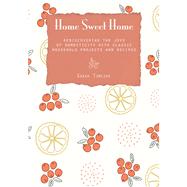 Home Sweet Home Rediscovering the Joys of Domesticity with Classic Household Projects and Recipes by Tomczak, Sarah, 9780762781287
