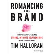 Romancing the Brand How Brands Create Strong, Intimate Relationships with Consumers by Halloran, Tim, 9781118611289