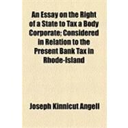 An Essay on the Right of a State to Tax a Body Corporate: Considered in Relation to the Present Bank Tax in Rhode-island by Angell, Joseph Kinnicut, 9781154511291
