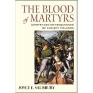 The Blood of Martyrs: Unintended Consequences of Ancient Violence by Salisbury,Joyce E., 9780415941297