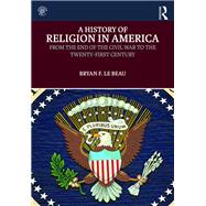 A History of Religion in America: From the End of the Civil War to the Twenty-First Century by Le Beau; Bryan, 9781138711297