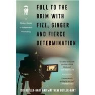 Full to the Brim with Fizz, Ginger, and Fierce Determination  A Modern Guide to Independent Filmmaking by Butler-Hart, Tori; Butler-Hart, Matthew, 9781493051298