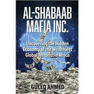 Al-Shabaab Mafia Inc. Uncovering the Hidden Economy of the Wealthiest Global Terrorist in Africa by Ahmed, Guled, 9798317801298