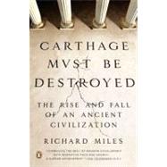 Carthage Must Be Destroyed The Rise and Fall of an Ancient Civilization by Miles, Richard, 9780143121299