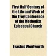 First Half Century of the Life and Work of the Troy Conference of the Methodist Episcopal Church by Wentworth, Erastus; Augustana College Library, 9781154461299