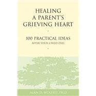 Healing a Parent's Grieving Heart 100 Practical Ideas After Your Child Dies by Wolfelt, Alan D, 9781879651302