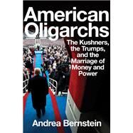 American Oligarchs The Kushners, the Trumps, and the Marriage of Money and Power by Bernstein, Andrea, 9780393541304