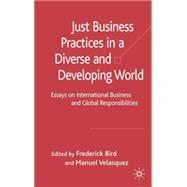 Just Business Practices in a Diverse & Developing World Essays on International Businesses and Global Responsibilities by Bird, Frederick; Velasquez, Manuel, 9781403921307